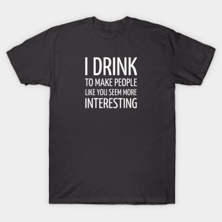 DRINKING / I DRINK TO MAKE PEOPLE LIKE YOU SEEM MORE INTERESTING T-Shirt